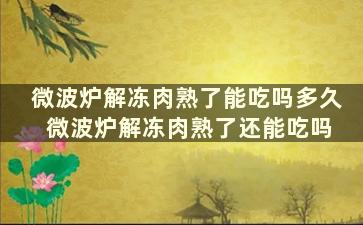 微波炉解冻肉熟了能吃吗多久 微波炉解冻肉熟了还能吃吗